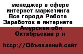 менеджер в сфере интернет-маркетинга - Все города Работа » Заработок в интернете   . Амурская обл.,Октябрьский р-н